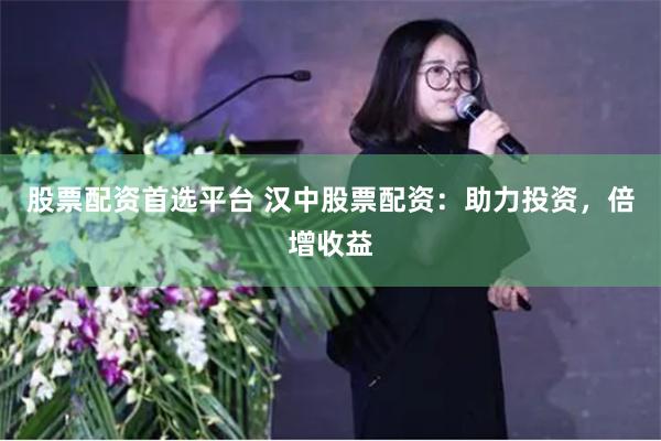 股票配资首选平台 汉中股票配资：助力投资，倍增收益