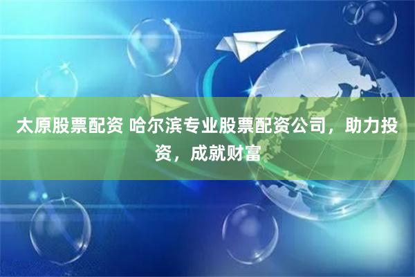 太原股票配资 哈尔滨专业股票配资公司，助力投资，成就财富