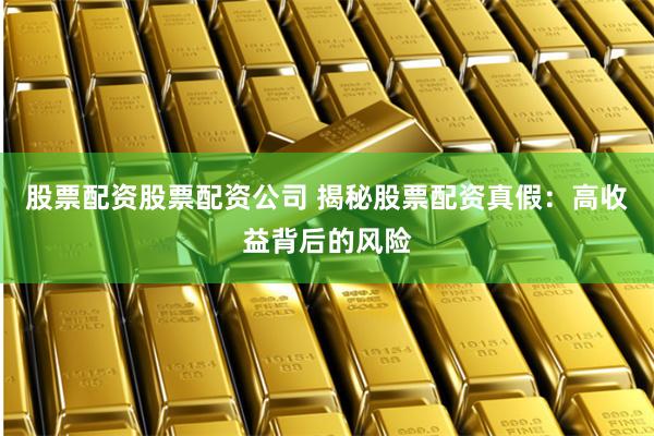 股票配资股票配资公司 揭秘股票配资真假：高收益背后的风险