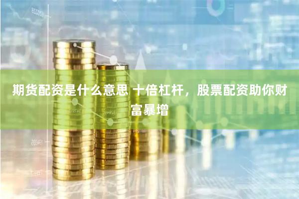 期货配资是什么意思 十倍杠杆，股票配资助你财富暴增