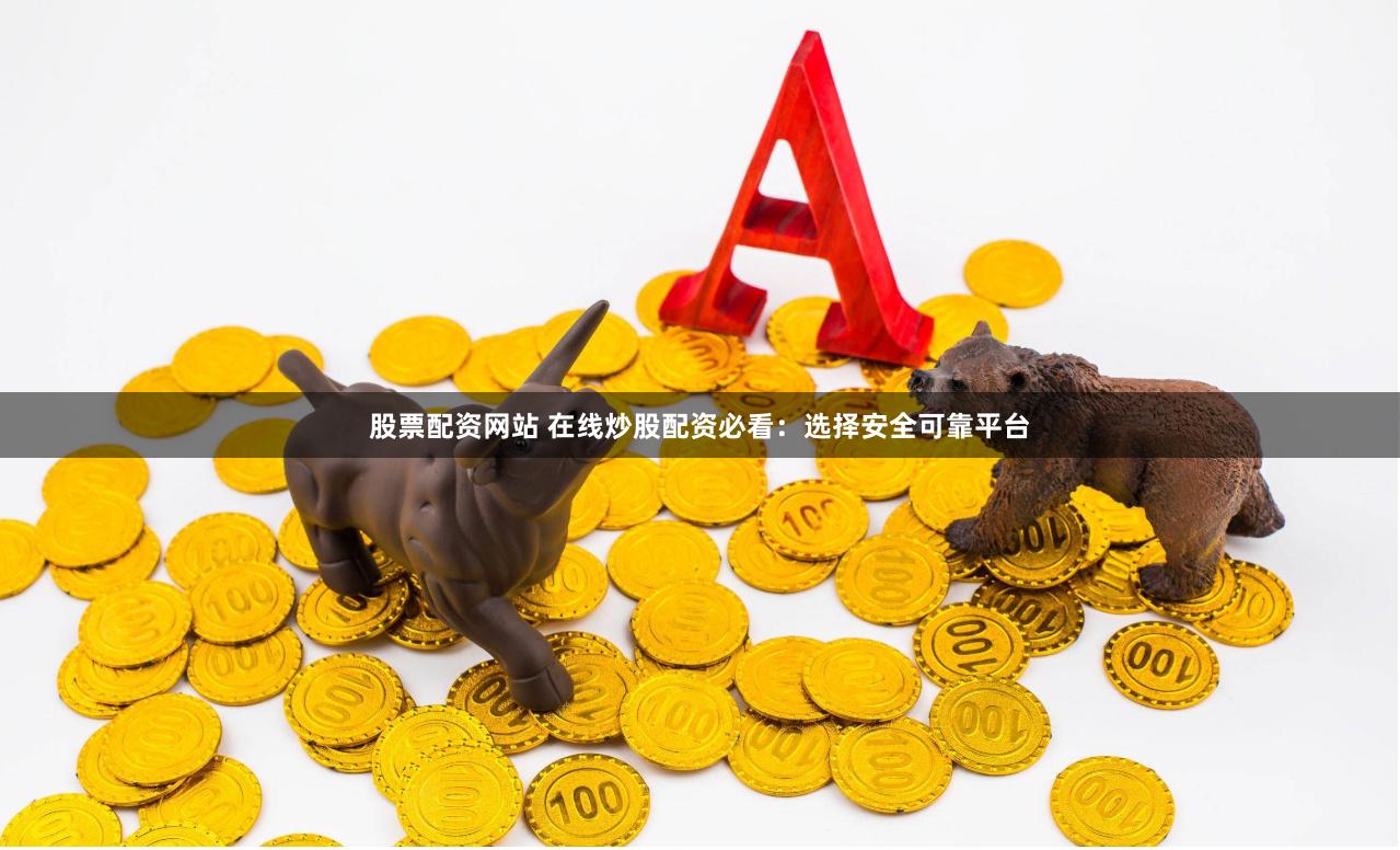 股票配资网站 在线炒股配资必看：选择安全可靠平台