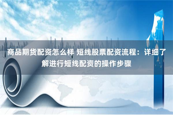商品期货配资怎么样 短线股票配资流程：详细了解进行短线配资的操作步骤