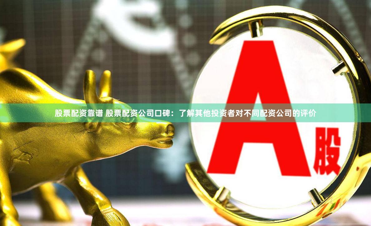 股票配资靠谱 股票配资公司口碑：了解其他投资者对不同配资公司的评价