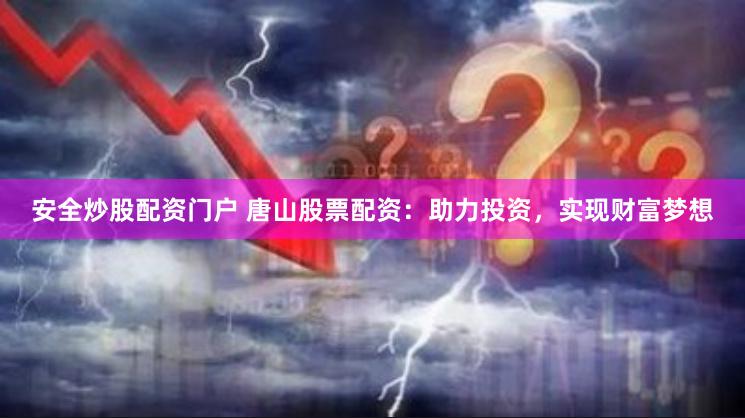 安全炒股配资门户 唐山股票配资：助力投资，实现财富梦想