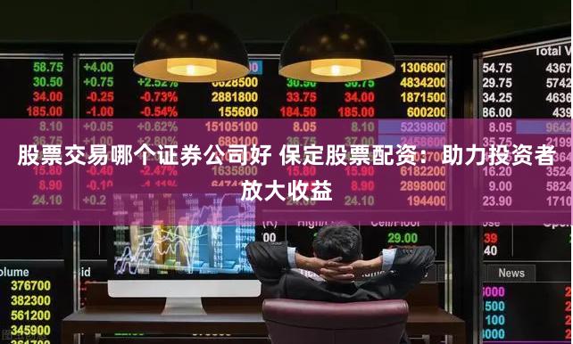 股票交易哪个证券公司好 保定股票配资：助力投资者放大收益