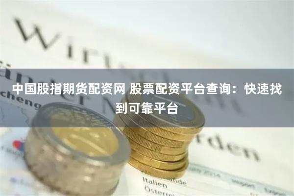 中国股指期货配资网 股票配资平台查询：快速找到可靠平台
