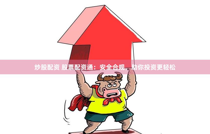 炒股配资 股票配资通：安全合规，助你投资更轻松
