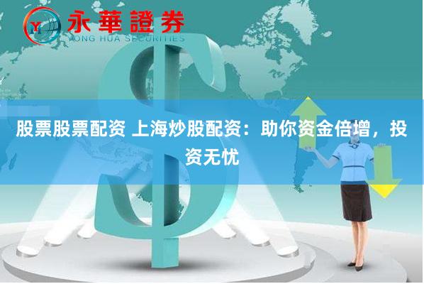 股票股票配资 上海炒股配资：助你资金倍增，投资无忧
