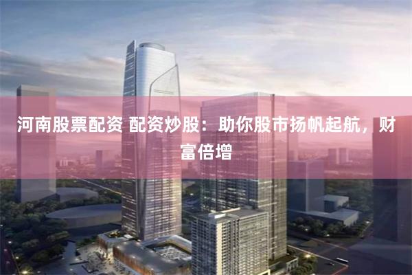 河南股票配资 配资炒股：助你股市扬帆起航，财富倍增