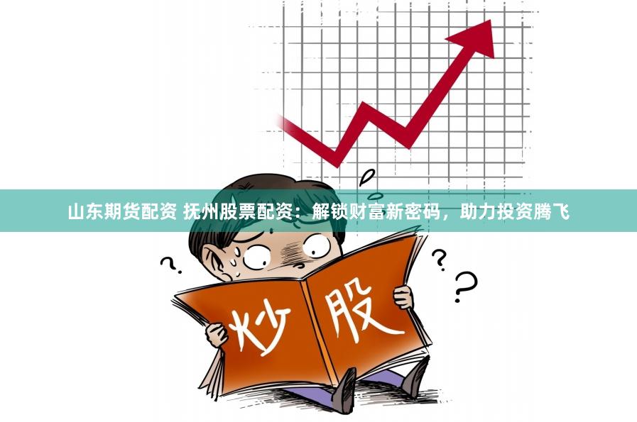山东期货配资 抚州股票配资：解锁财富新密码，助力投资腾飞
