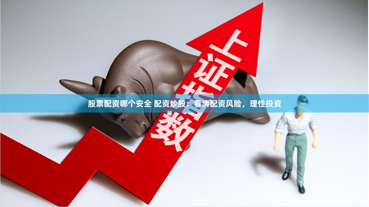 股票配资哪个安全 配资炒股：看清配资风险，理性投资