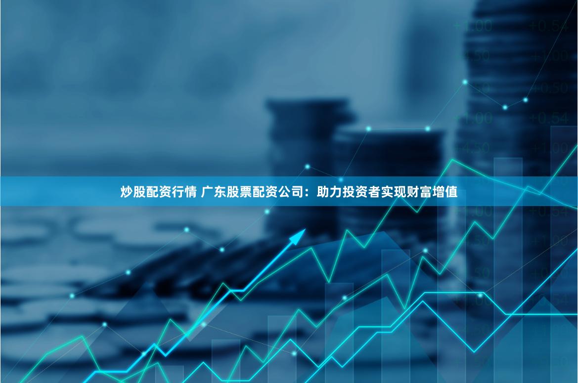 炒股配资行情 广东股票配资公司：助力投资者实现财富增值