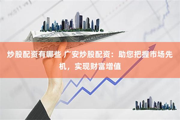 炒股配资有哪些 广安炒股配资：助您把握市场先机，实现财富增值