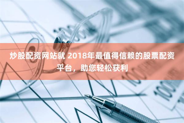 炒股配资网站就 2018年最值得信赖的股票配资平台，助您轻松获利