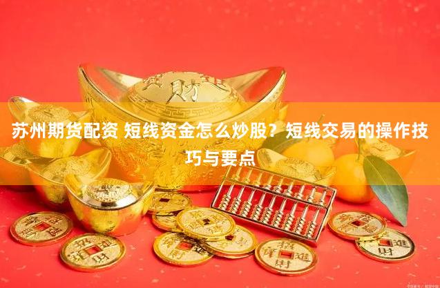 苏州期货配资 短线资金怎么炒股？短线交易的操作技巧与要点