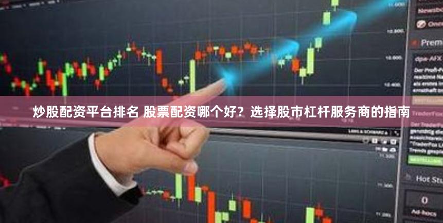 炒股配资平台排名 股票配资哪个好？选择股市杠杆服务商的指南