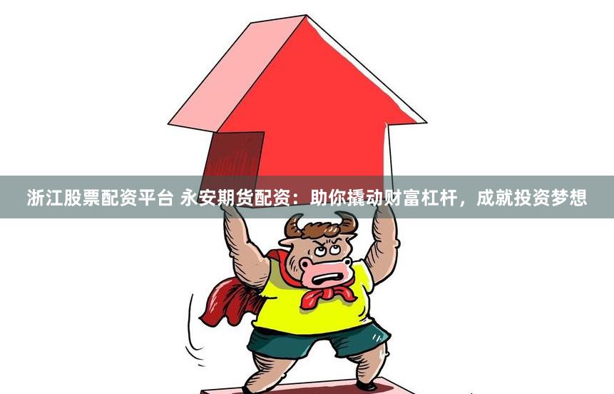 浙江股票配资平台 永安期货配资：助你撬动财富杠杆，成就投资梦想