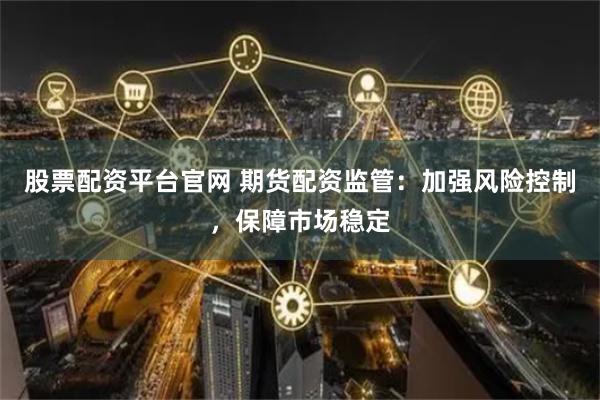 股票配资平台官网 期货配资监管：加强风险控制，保障市场稳定