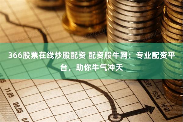 366股票在线炒股配资 配资股牛网：专业配资平台，助你牛气冲天