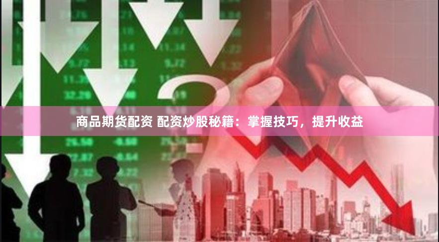 商品期货配资 配资炒股秘籍：掌握技巧，提升收益