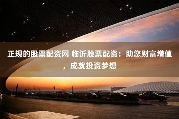 正规的股票配资网 临沂股票配资：助您财富增值，成就投资梦想