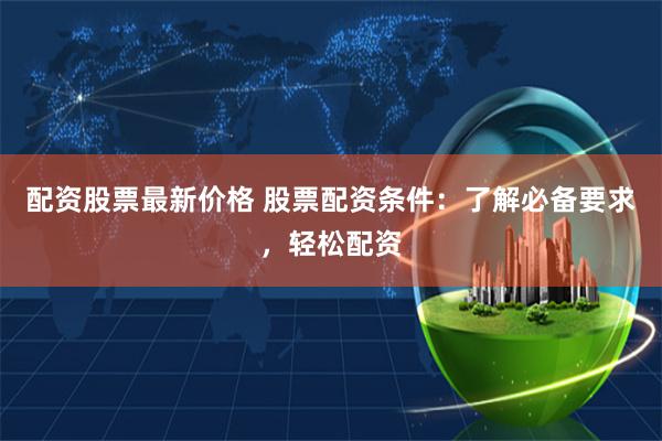 配资股票最新价格 股票配资条件：了解必备要求，轻松配资