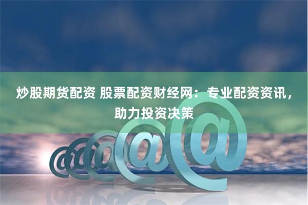 炒股期货配资 股票配资财经网：专业配资资讯，助力投资决策