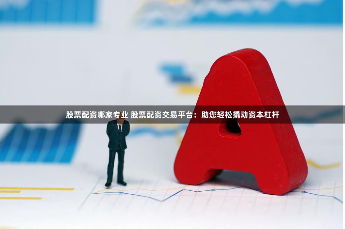 股票配资哪家专业 股票配资交易平台：助您轻松撬动资本杠杆
