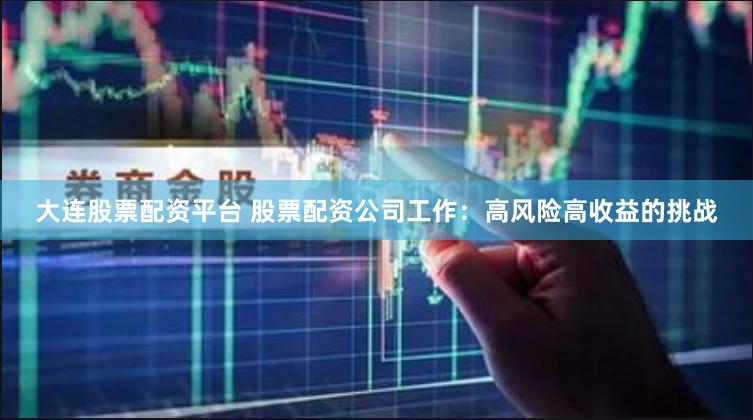 大连股票配资平台 股票配资公司工作：高风险高收益的挑战