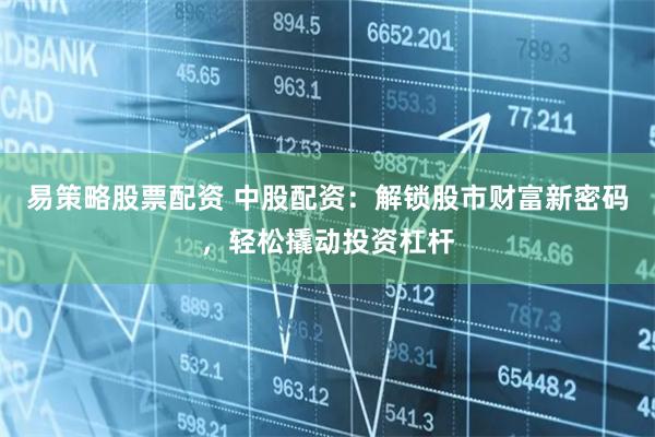 易策略股票配资 中股配资：解锁股市财富新密码，轻松撬动投资杠杆