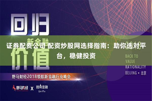 证券配资公司 配资炒股网选择指南：助你选对平台，稳健投资