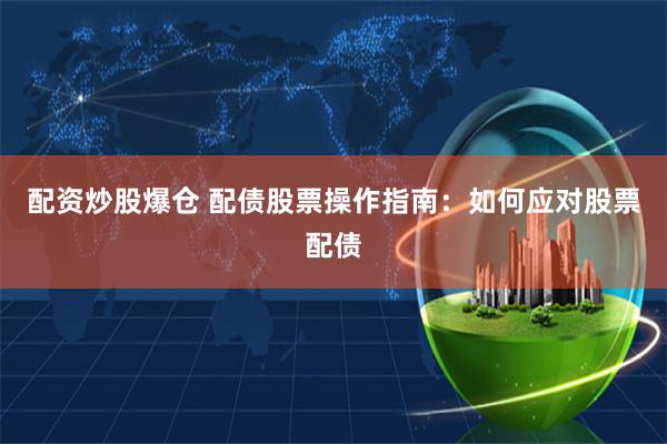 配资炒股爆仓 配债股票操作指南：如何应对股票配债