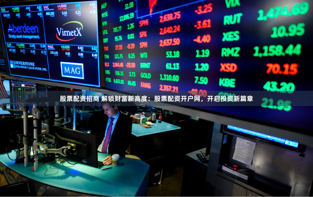 股票配资招商 解锁财富新高度：股票配资开户网，开启投资新篇章