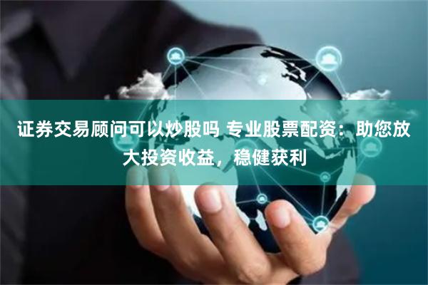 证券交易顾问可以炒股吗 专业股票配资：助您放大投资收益，稳健获利