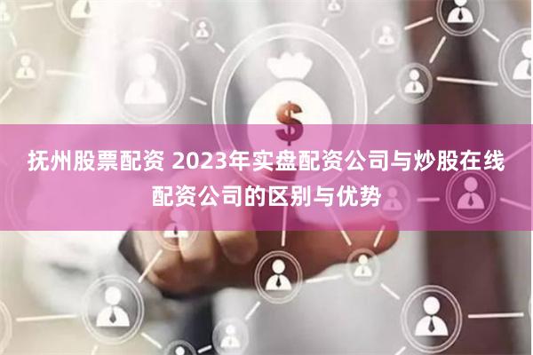 抚州股票配资 2023年实盘配资公司与炒股在线配资公司的区别与优势