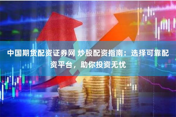 中国期货配资证券网 炒股配资指南：选择可靠配资平台，助你投资无忧