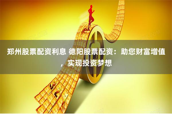 郑州股票配资利息 德阳股票配资：助您财富增值，实现投资梦想