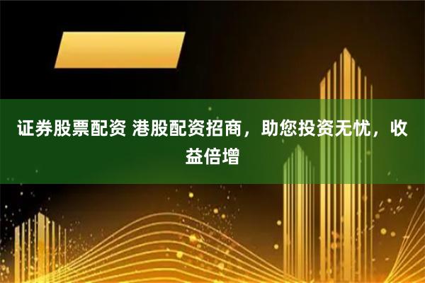 证券股票配资 港股配资招商，助您投资无忧，收益倍增