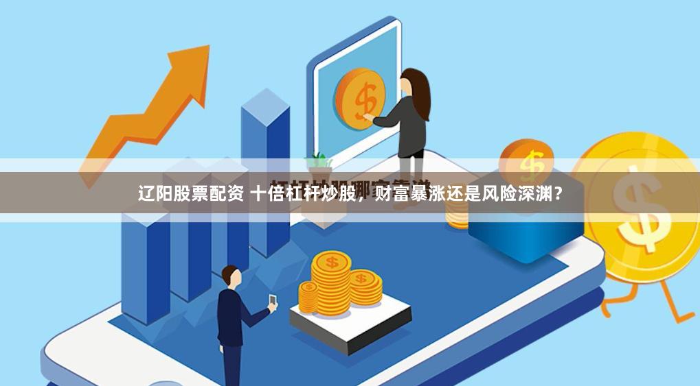辽阳股票配资 十倍杠杆炒股，财富暴涨还是风险深渊？