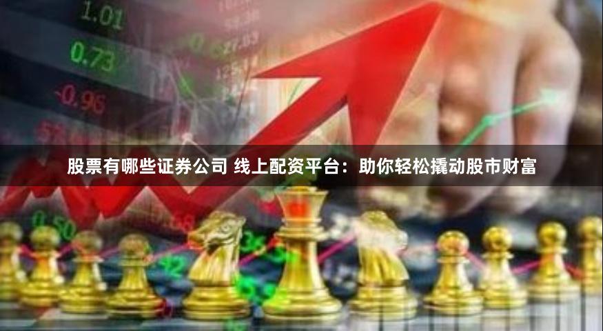 股票有哪些证券公司 线上配资平台：助你轻松撬动股市财富