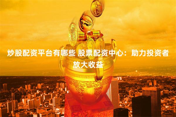 炒股配资平台有哪些 股票配资中心：助力投资者放大收益