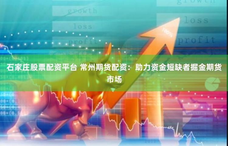 石家庄股票配资平台 常州期货配资：助力资金短缺者掘金期货市场