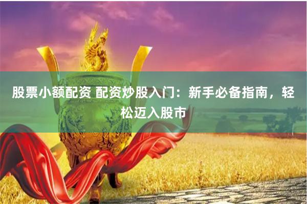 股票小额配资 配资炒股入门：新手必备指南，轻松迈入股市