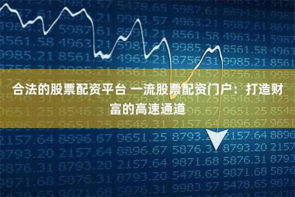 合法的股票配资平台 一流股票配资门户：打造财富的高速通道