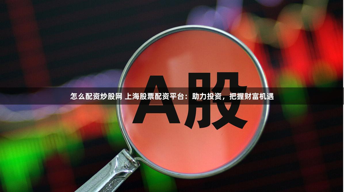 怎么配资炒股网 上海股票配资平台：助力投资，把握财富机遇
