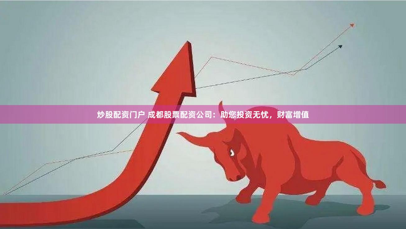 炒股配资门户 成都股票配资公司：助您投资无忧，财富增值