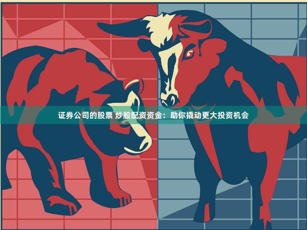 证券公司的股票 炒股配资资金：助你撬动更大投资机会