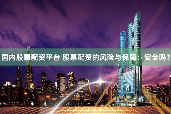 国内股票配资平台 股票配资的风险与保障：安全吗？