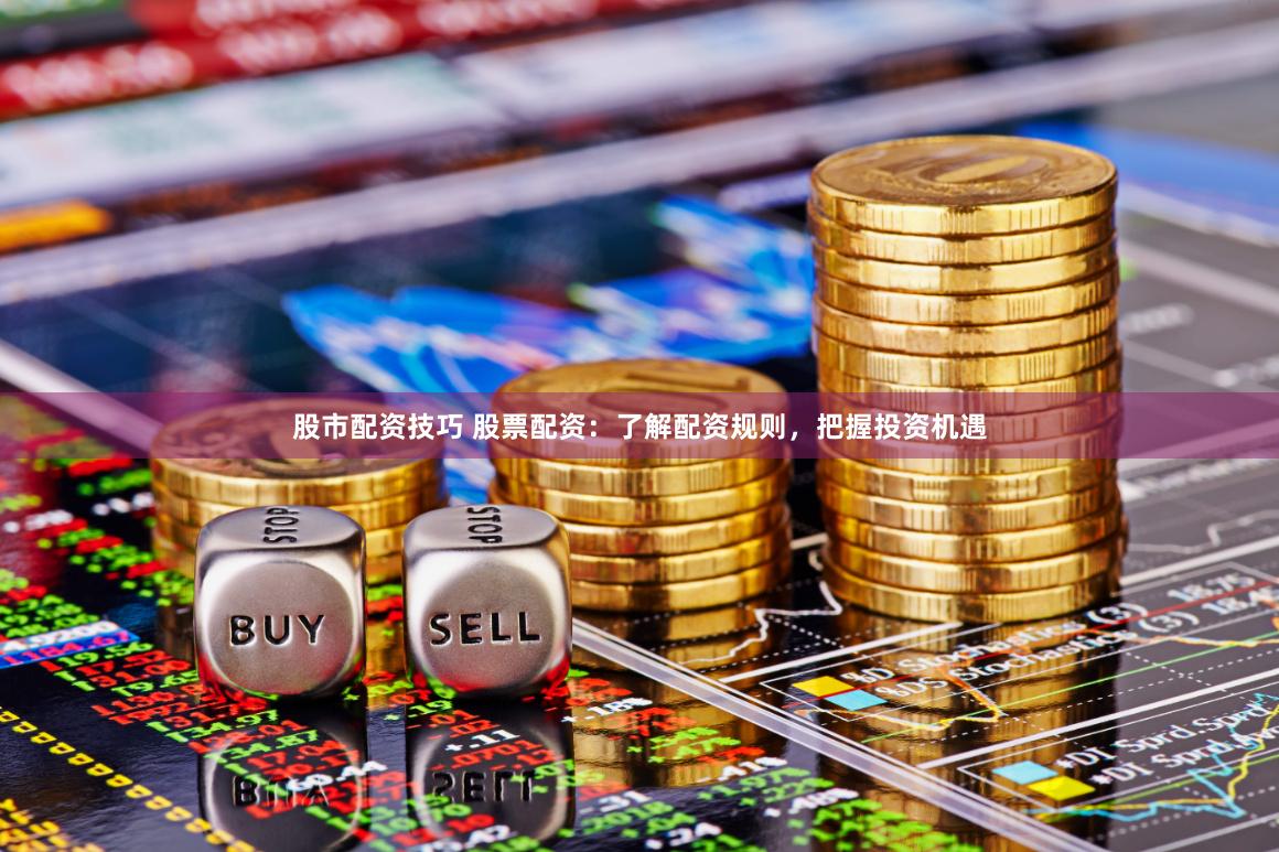股市配资技巧 股票配资：了解配资规则，把握投资机遇