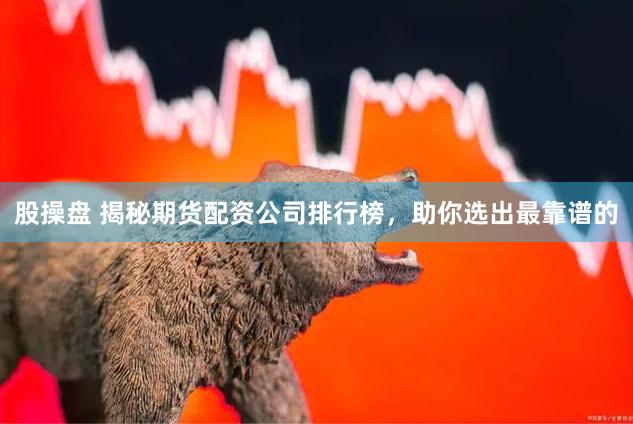 股操盘 揭秘期货配资公司排行榜，助你选出最靠谱的